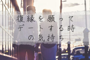 復縁を願ってデートをする場合、どのような気持ちでいけばいい？